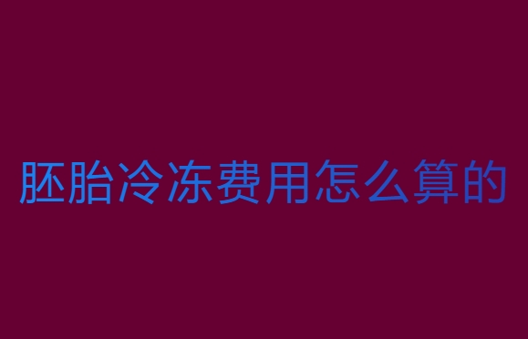 胚胎冷凍費用怎么算的？費用全解析
